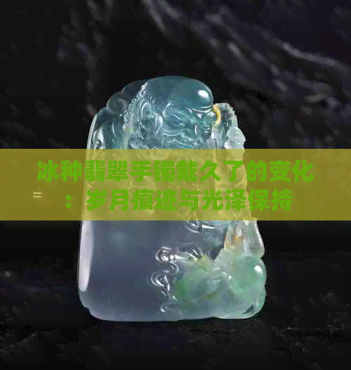 冰种翡翠手镯戴久了的变化：岁月痕迹与光泽保持