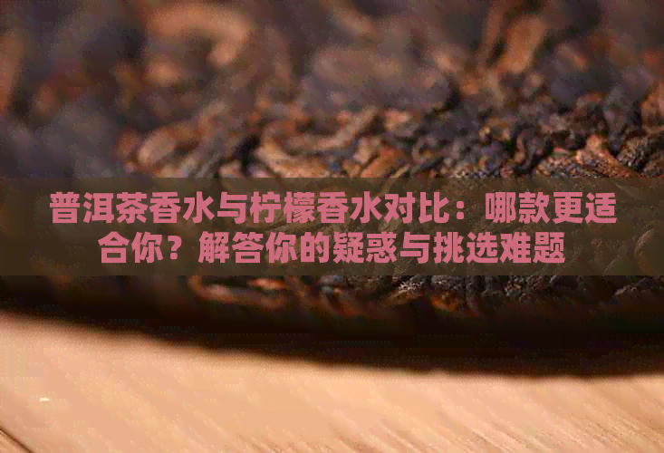 普洱茶香水与柠檬香水对比：哪款更适合你？解答你的疑惑与挑选难题