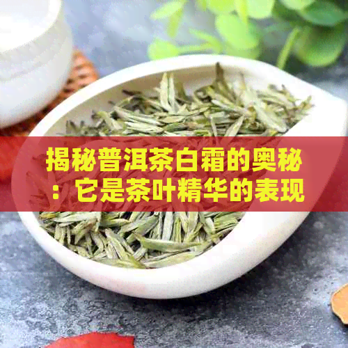 揭秘普洱茶白霜的奥秘：它是茶叶精华的表现还是一种误导？