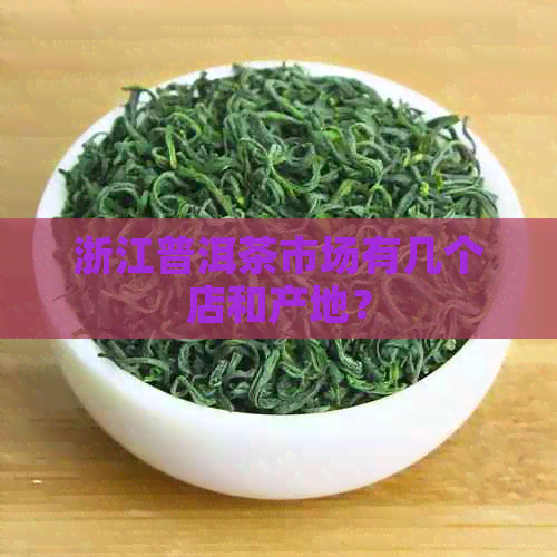 浙江普洱茶市场有几个店和产地？