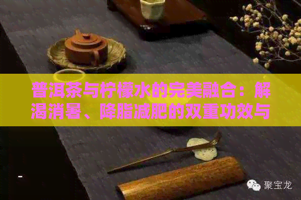 普洱茶与柠檬水的完美融合：解渴消暑、降脂减肥的双重功效与作用