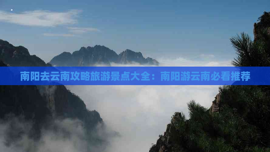 南阳去云南攻略旅游景点大全：南阳游云南必看推荐