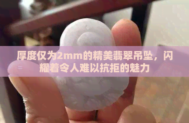 厚度仅为2mm的精美翡翠吊坠，闪耀着令人难以抗拒的魅力