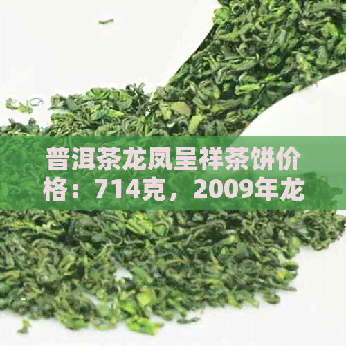 普洱茶龙凤呈祥茶饼价格：714克，2009年龙凤呈祥普洱茶龙饼收藏价值