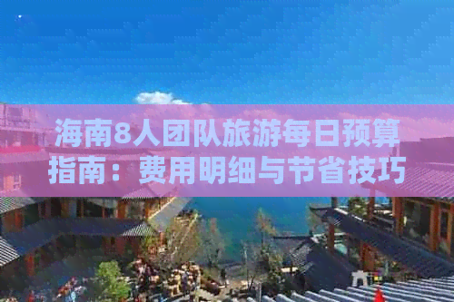 海南8人团队旅游每日预算指南：费用明细与节省技巧解析