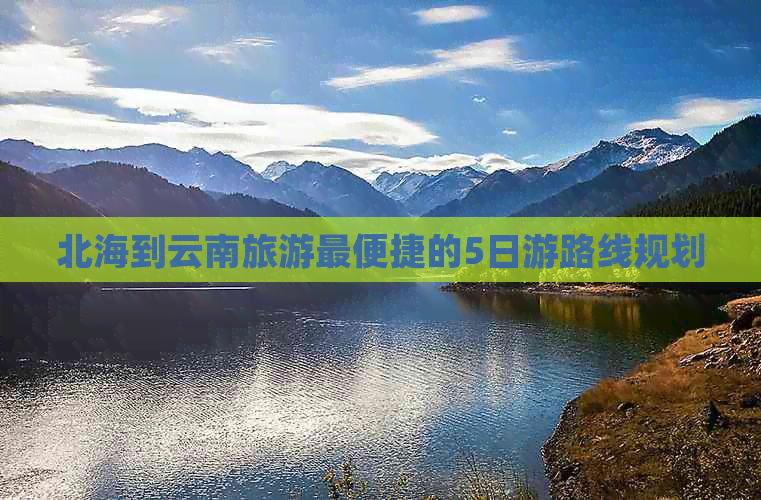 北海到云南旅游最便捷的5日游路线规划