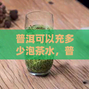 普洱可以充多少泡茶水，普洱可以冲多少泡，普洱茶能冲泡多少次？