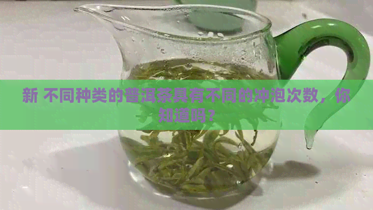 新 不同种类的普洱茶具有不同的冲泡次数，你知道吗？