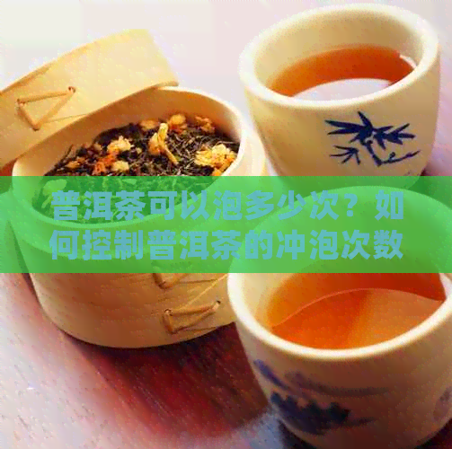 普洱茶可以泡多少次？如何控制普洱茶的冲泡次数？