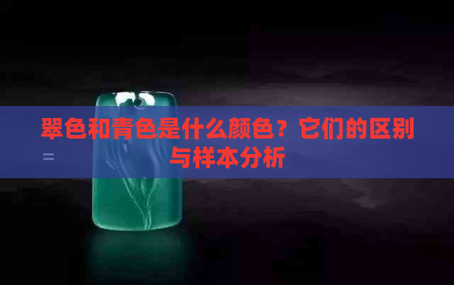 翠色和青色是什么颜色？它们的区别与样本分析