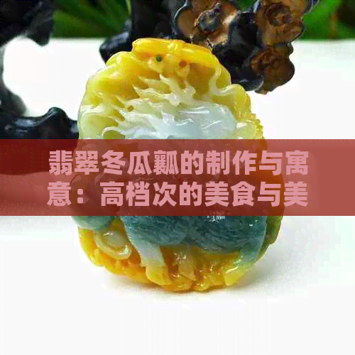 翡翠冬瓜瓤的制作与寓意：高档次的美食与美好象征