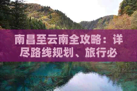 南昌至云南全攻略：详尽路线规划、旅行必备信息及不可错过景点推荐