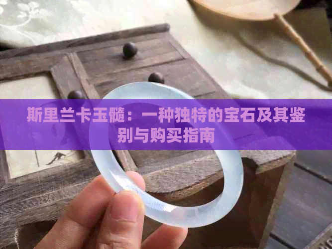 斯里兰卡玉髓：一种独特的宝石及其鉴别与购买指南