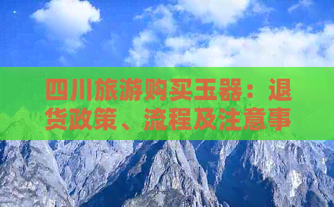 四川旅游购买玉器：退货政策、流程及注意事项详解