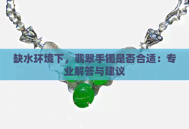 缺水环境下，翡翠手镯是否合适：专业解答与建议