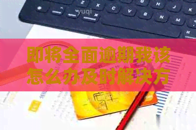 即将全面逾期我该怎么办及时解决方法