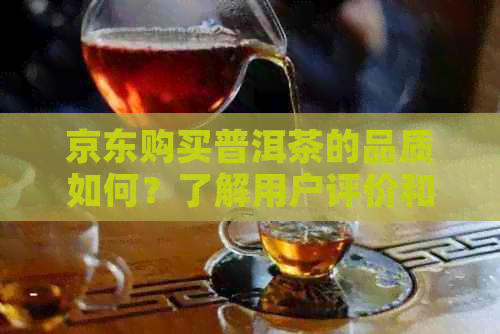 京东购买普洱茶的品质如何？了解用户评价和推荐，挑选优质茶叶不再难