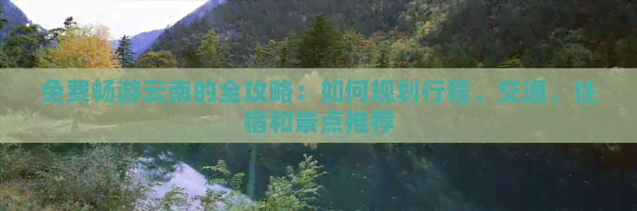 免费畅游云南的全攻略：如何规划行程、交通、住宿和景点推荐