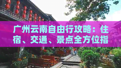 广州云南自由行攻略：住宿、交通、景点全方位指南