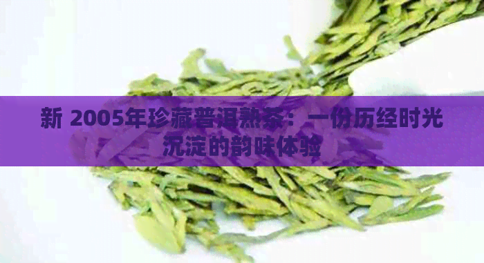 新 2005年珍藏普洱熟茶：一份历经时光沉淀的韵味体验