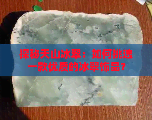 探秘天山冰翠：如何挑选一款优质的冰翠饰品？