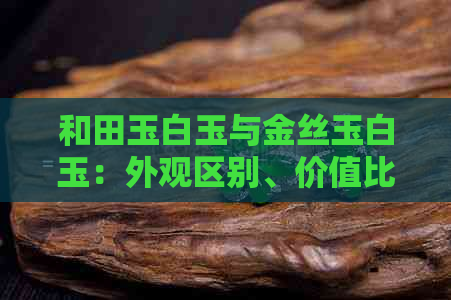 和田玉白玉与金丝玉白玉：外观区别、价值比较及选购建议