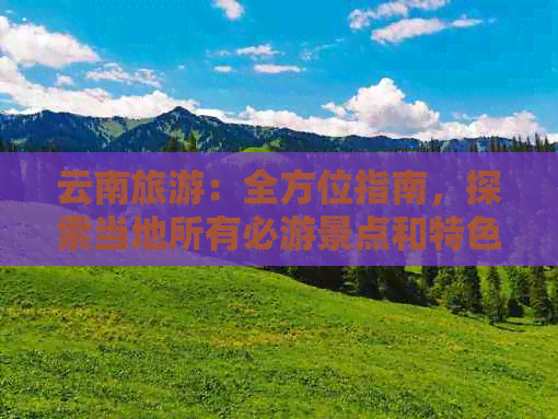 云南旅游：全方位指南，探索当地所有必游景点和特色活动