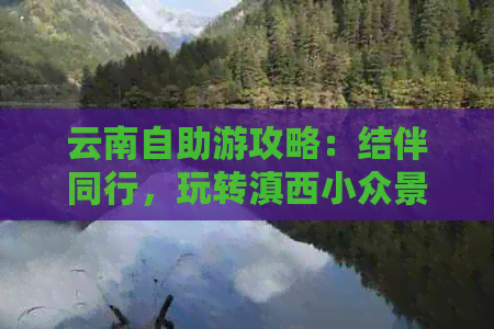 云南自助游攻略：结伴同行，玩转滇西小众景点与民俗体验