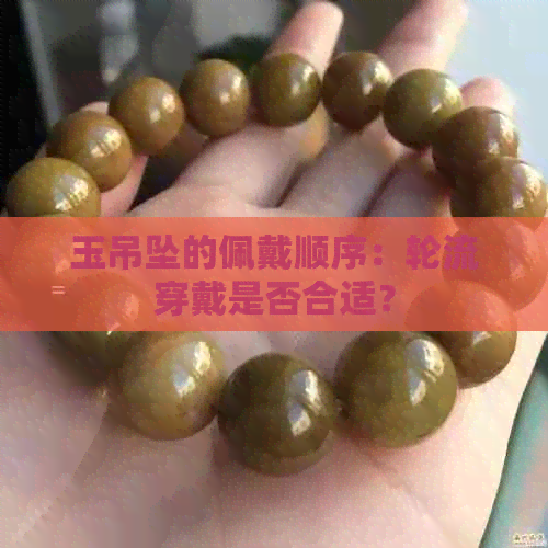 玉吊坠的佩戴顺序：轮流穿戴是否合适？