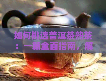 如何挑选普洱茶熟茶：一篇全面指南，解答用户所有疑问