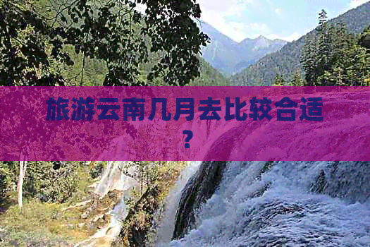 旅游云南几月去比较合适？