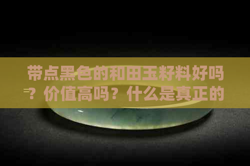 带点黑色的和田玉籽料好吗？价值高吗？什么是真正的黑色和田玉？