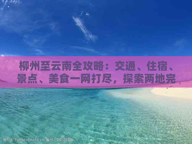 柳州至云南全攻略：交通、住宿、景点、美食一网打尽，探索两地完美之旅