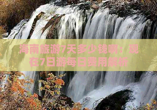 海南旅游7天多少钱啊：现在7日游每日费用解析