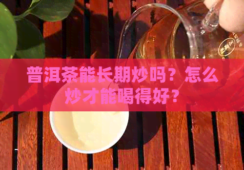 普洱茶能长期炒吗？怎么炒才能喝得好？