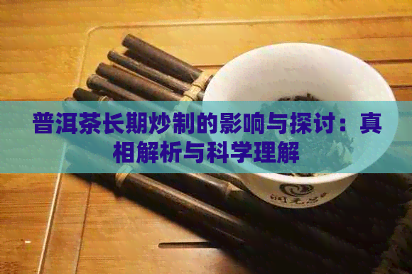 普洱茶长期炒制的影响与探讨：真相解析与科学理解