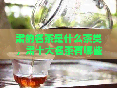 肃的名茶是什么茶类，肃十大名茶有哪些？