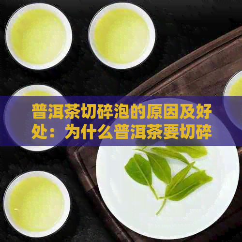 普洱茶切碎泡的原因及好处：为什么普洱茶要切碎泡？如何正确泡制普洱茶？