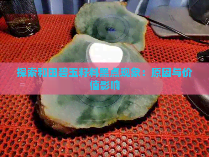 探索和田碧玉籽料黑点现象：原因与价值影响