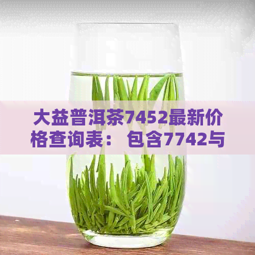 大益普洱茶7452最新价格查询表： 包含7742与7542的价格信息