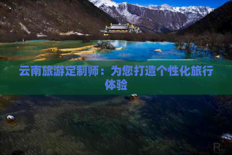 云南旅游定制师：为您打造个性化旅行体验