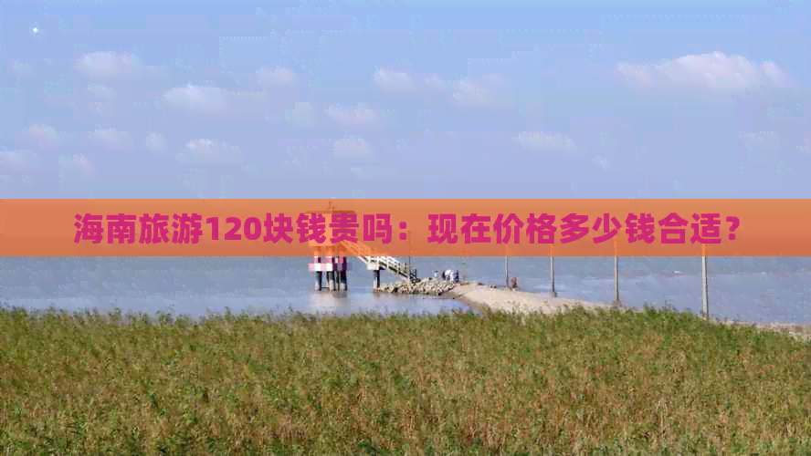 海南旅游120块钱贵吗：现在价格多少钱合适？