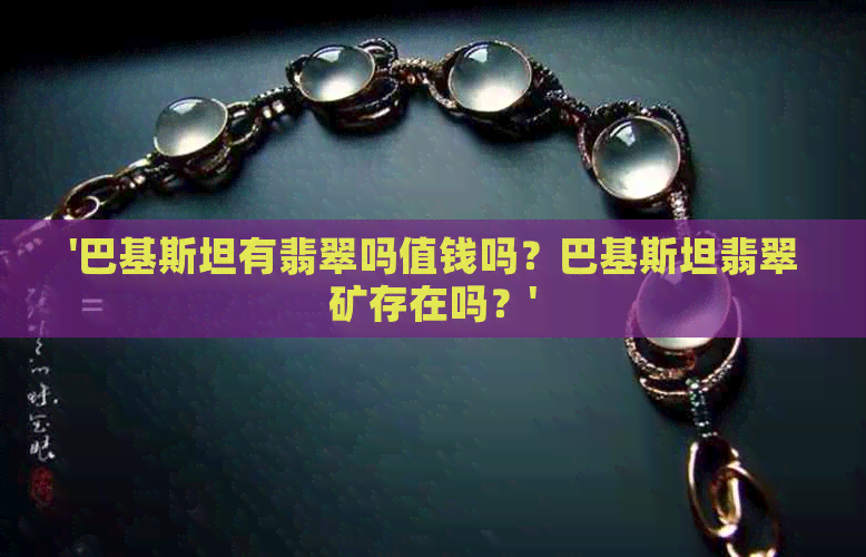 '巴基斯坦有翡翠吗值钱吗？巴基斯坦翡翠矿存在吗？'