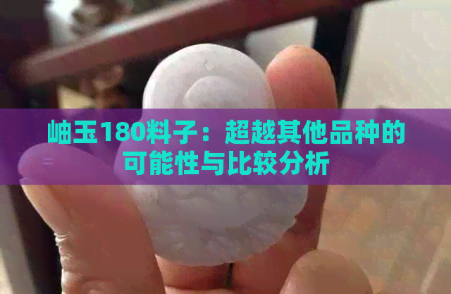 岫玉180料子：超越其他品种的可能性与比较分析