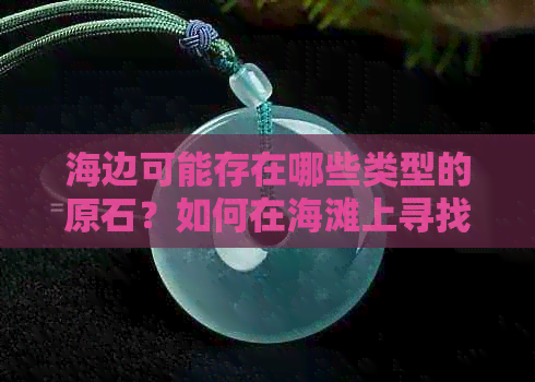 海边可能存在哪些类型的原石？如何在海滩上寻找和识别它们？