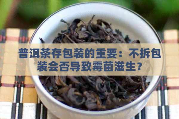 普洱茶存包装的重要：不拆包装会否导致霉菌滋生？