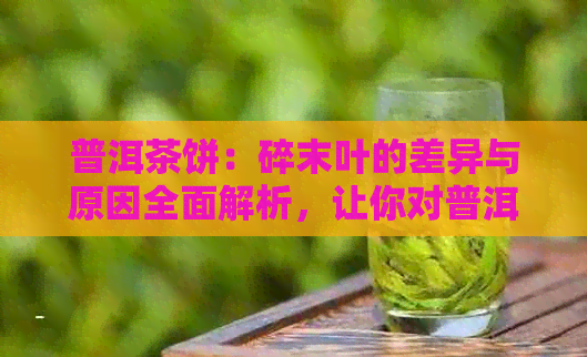 普洱茶饼：碎末叶的差异与原因全面解析，让你对普洱茶有更深入了解