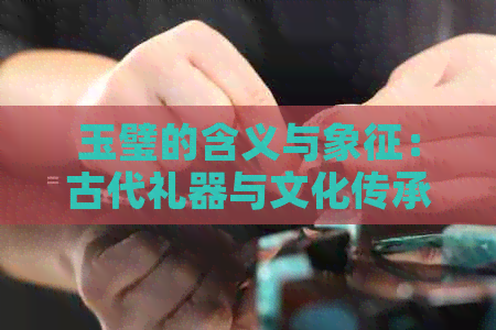 玉璧的含义与象征：古代礼器与文化传承