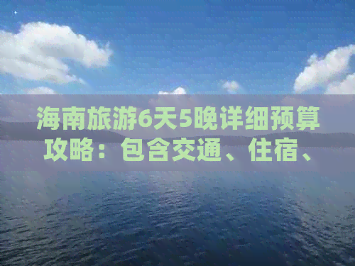 海南旅游6天5晚详细预算攻略：包含交通、住宿、餐饮、景点等全方位费用分析