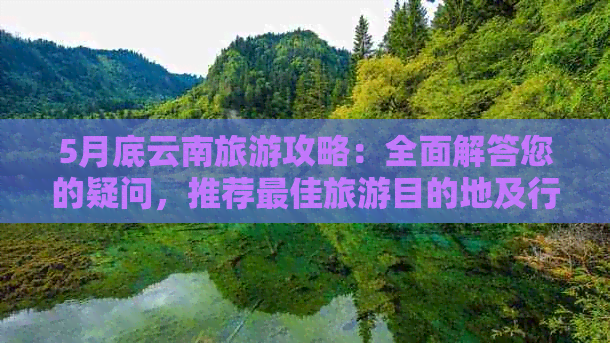 5月底云南旅游攻略：全面解答您的疑问，推荐更佳旅游目的地及行程安排！